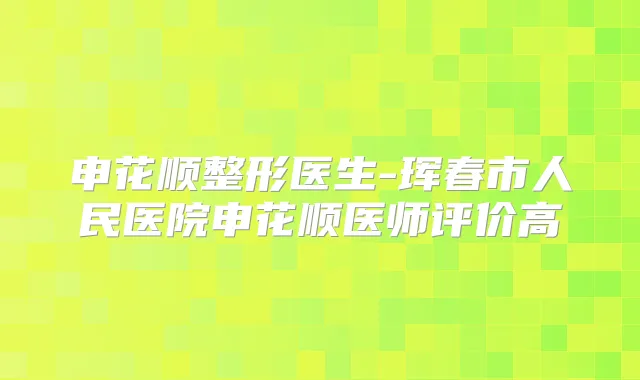申花顺整形医生-珲春市人民医院申花顺医师评价高