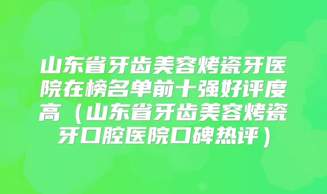 山东省牙齿美容烤瓷牙医院在榜名单前十强好评度高（山东省牙齿美容烤瓷牙口腔医院口碑热评）