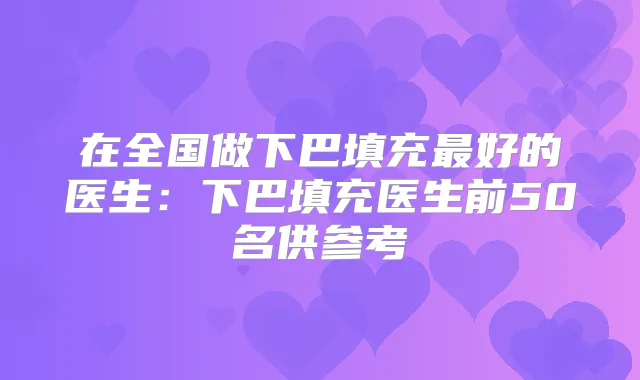 在全国做下巴填充好的医生:下巴填充医生前50名供参考