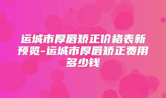 运城市厚唇矫正价格表新预览-运城市厚唇矫正费用多少钱