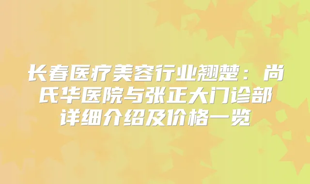长春医疗美容行业翘楚:尚氏华医院与张正大门诊部详细介绍及价格一览