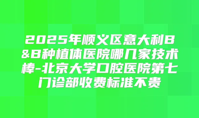 2025年顺义区意大利B&B种植体医院哪几家技术棒-北京大学口腔医院第七门诊部收费标准不贵