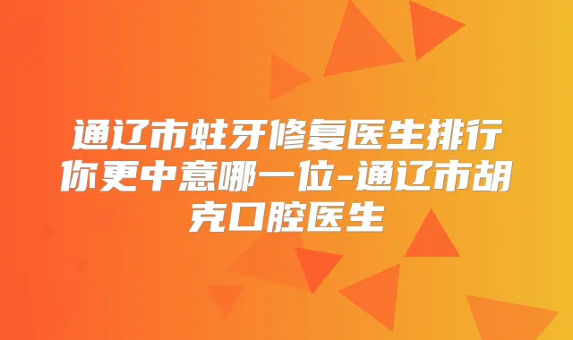 通辽市蛀牙修复医生排行你更中意哪一位-通辽市胡克口腔医生