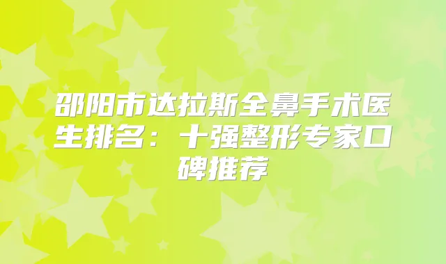 邵阳市达拉斯全鼻手术医生排名：十强整形专家口碑推荐