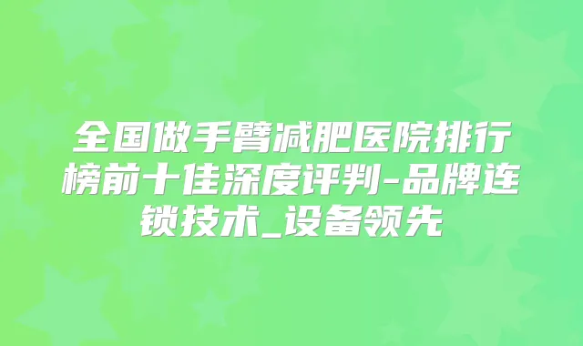 全国做手臂减肥医院排行榜前十佳深度评判-品牌连锁技术_设备领先