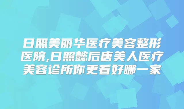 日照美丽华医疗美容整形医院,日照懿后唐美人医疗美容诊所你更看好哪一家