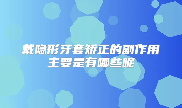 戴隐形牙套矫正的副作用主要是有哪些呢