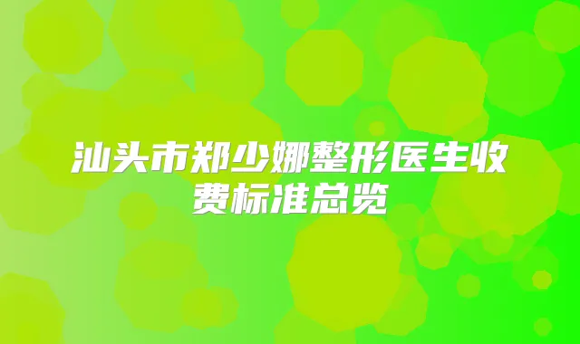 汕头市郑少娜整形医生收费标准总览