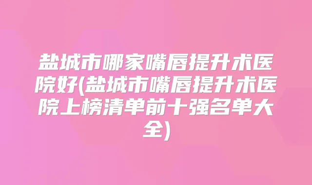 盐城市哪家嘴唇提升术医院好(盐城市嘴唇提升术医院上榜清单前十强名单大全)