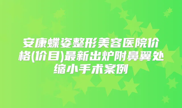 安康蝶姿整形美容医院价格(价目)新出炉附鼻翼处缩小手术案例