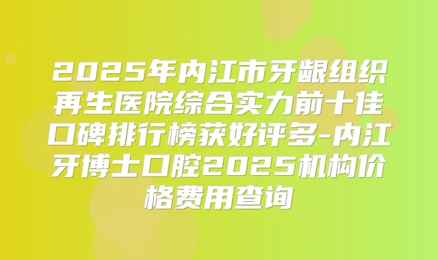 2025年内江市牙龈组织再生医院综合实力前十佳口碑排行榜获好评多-内江牙博士口腔2025机构价格费用查询
