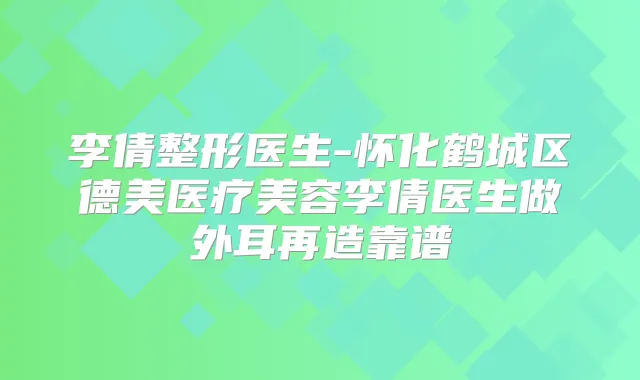 李倩整形医生-怀化鹤城区德美医疗美容李倩医生做外耳再造靠谱