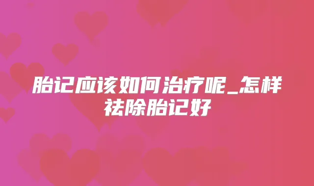 胎记应该如何呢_怎样祛除胎记好