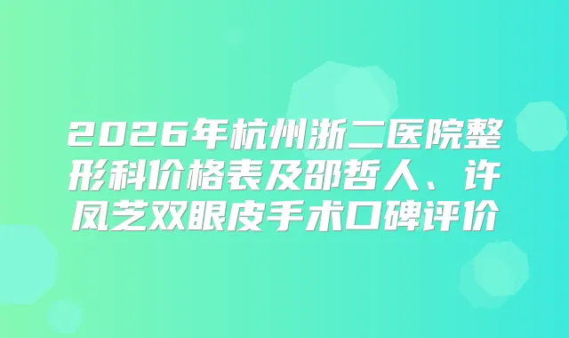 2026年杭州浙二医院整形科价格表及邵哲人、许凤芝双眼皮手术口碑评价