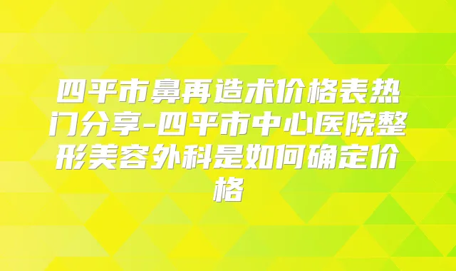 四平市鼻再造术价格表热门分享-四平市中心医院整形美容外科是如何确定价格