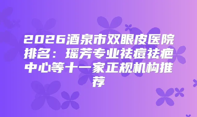 2026酒泉市双眼皮医院排名：瑶芳专业祛痘祛疤中心等十一家正规机构推荐