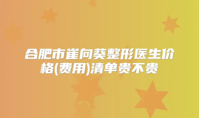 合肥市崔向葵整形医生价格(费用)清单贵不贵