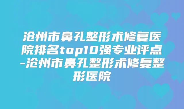 沧州市鼻孔整形术修复医院排名top10强专业评点-沧州市鼻孔整形术修复整形医院