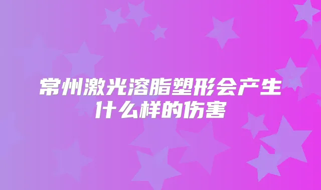 常州激光溶脂塑形会产生什么样的伤害