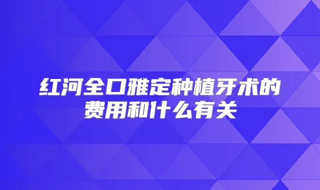 红河全口雅定种植牙术的费用和什么有关