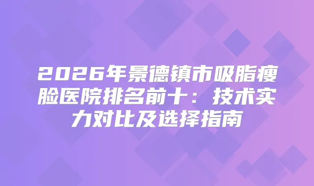 2026年景德镇市吸脂瘦脸医院排名前十：技术实力对比及选择指南