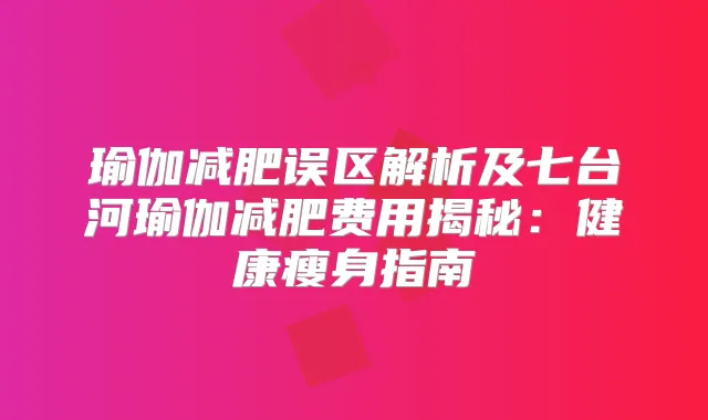 瑜伽减肥误区解析及七台河瑜伽减肥费用揭秘：健康瘦身指南