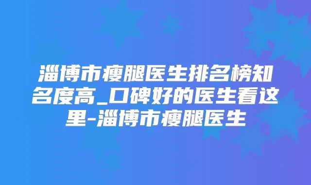 淄博市瘦腿医生排名榜知名度高_口碑好的医生看这里-淄博市瘦腿医生