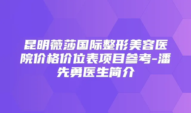 昆明薇莎国际整形美容医院价格价位表项目参考-潘先勇医生简介
