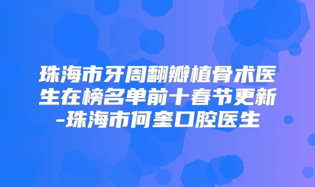 珠海市牙周翻瓣植骨术医生在榜名单前十春节更新-珠海市何奎口腔医生