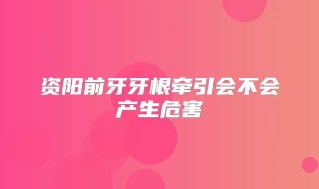 资阳前牙牙根牵引会不会产生危害