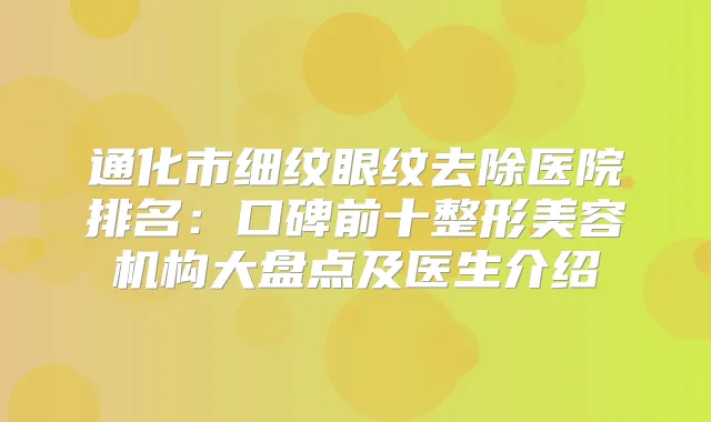 通化市细纹眼纹去除医院排名：口碑前十整形美容机构大盘点及医生介绍