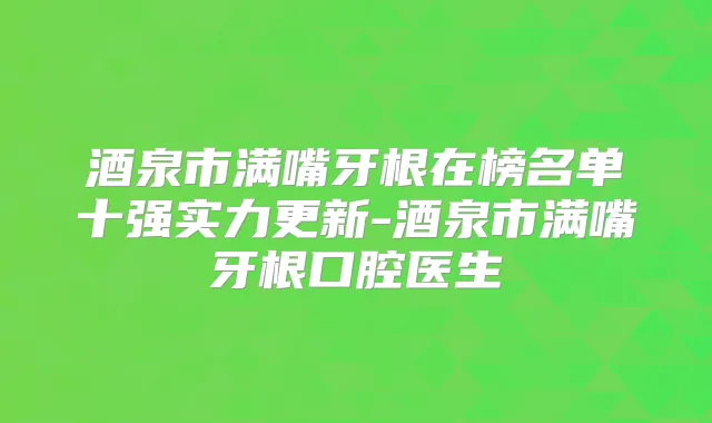 酒泉市满嘴牙根在榜名单十强实力更新-酒泉市满嘴牙根口腔医生