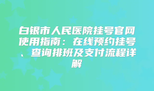 白银市人民医院挂号官网使用指南：在线预约挂号、查询排班及支付流程详解
