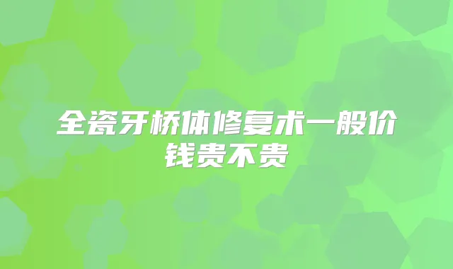 全瓷牙桥体修复术一般价钱贵不贵