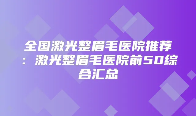 全国激光整眉毛医院推荐：激光整眉毛医院前50综合汇总