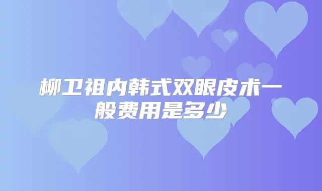 柳卫祖内韩式双眼皮术一般费用是多少