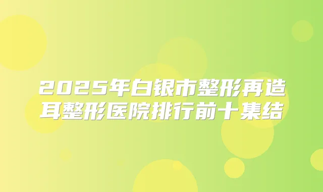 2025年白银市整形再造耳整形医院排行前十集结