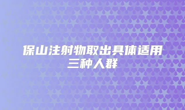 保山注射物取出具体适用三种人群