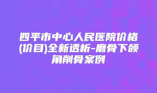 四平市中心人民医院价格(价目)全新透析-磨骨下颌角削骨案例