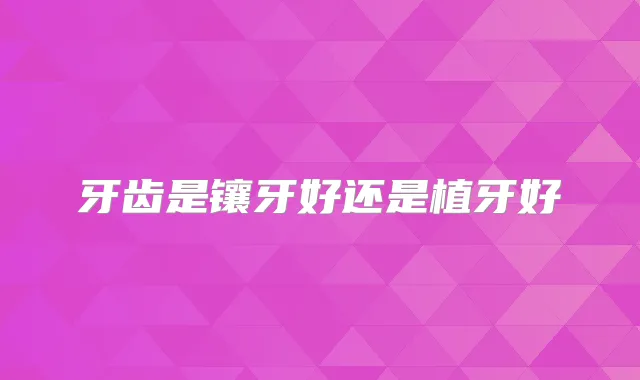 牙齿是镶牙好还是植牙好