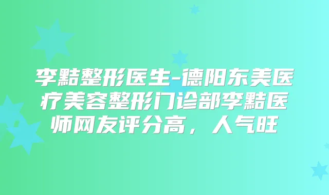 李黠整形医生-德阳东美医疗美容整形门诊部李黠医师网友评分高，人气旺
