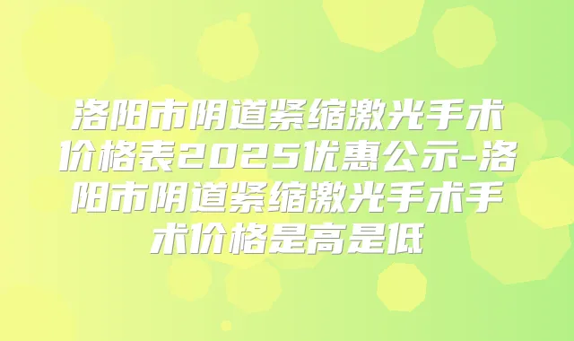 洛阳市阴道紧缩激光手术价格表2025优惠公示-洛阳市阴道紧缩激光手术手术价格是高是低