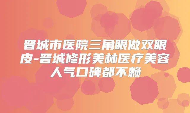 晋城市医院三角眼做双眼皮-晋城修形美林医疗美容人气口碑都不赖