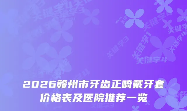 2026赣州市牙齿正畸戴牙套价格表及医院推荐一览