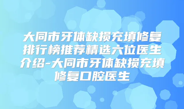 大同市牙体缺损充填修复排行榜推荐精选六位医生介绍-大同市牙体缺损充填修复口腔医生