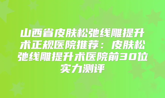 山西省皮肤松弛线雕提升术正规医院推荐：皮肤松弛线雕提升术医院前30位实力测评