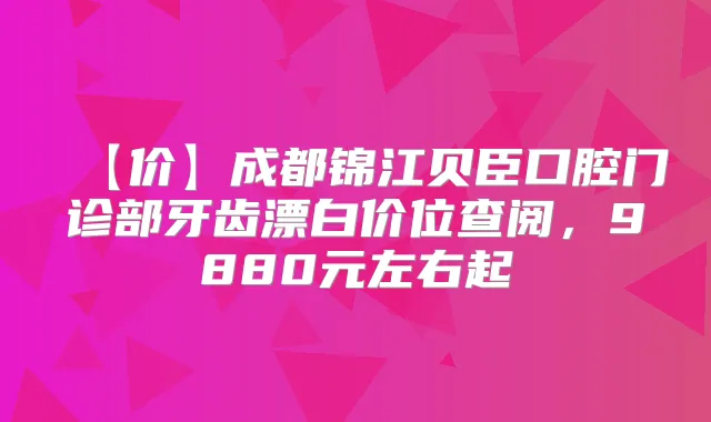 【价】成都锦江贝臣口腔门诊部牙齿漂白价位查阅,9880元左右起