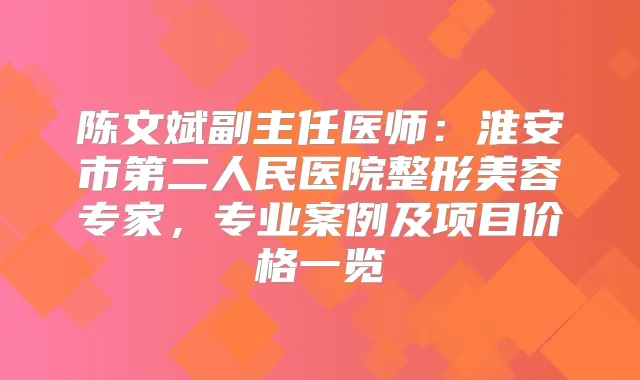 陈文斌副主任医师：淮安市第二人民医院整形美容专家，专业案例及项目价格一览