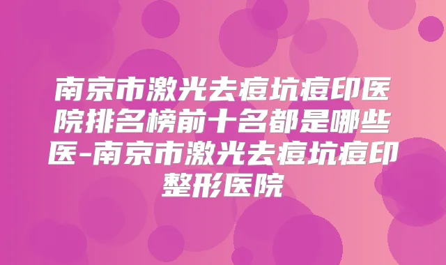 南京市激光去痘坑痘印医院排名榜前十名都是哪些医-南京市激光去痘坑痘印整形医院