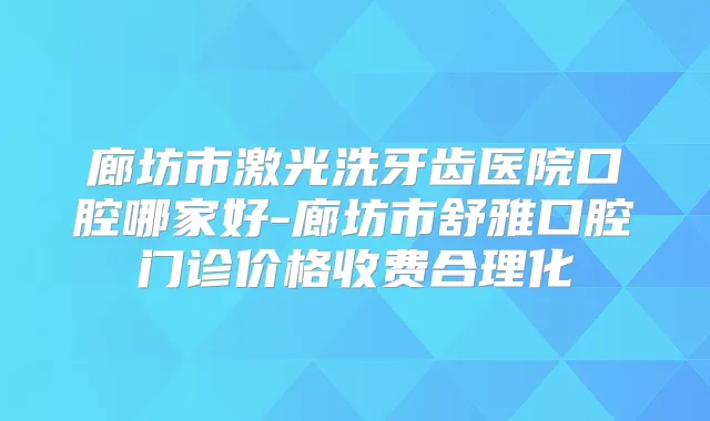 廊坊市激光洗牙齿医院口腔哪家好-廊坊市舒雅口腔门诊价格收费合理化